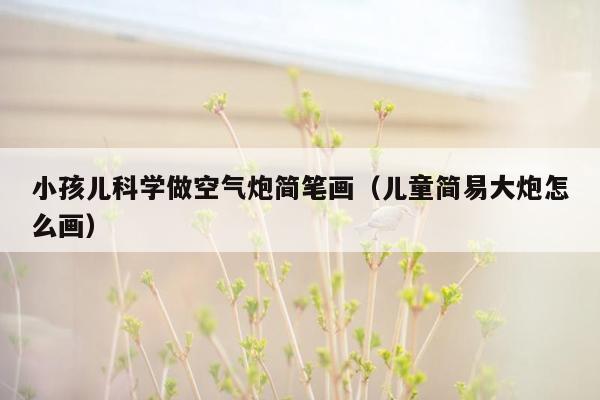 小孩儿科学做空气炮简笔画（儿童简易大炮怎么画）