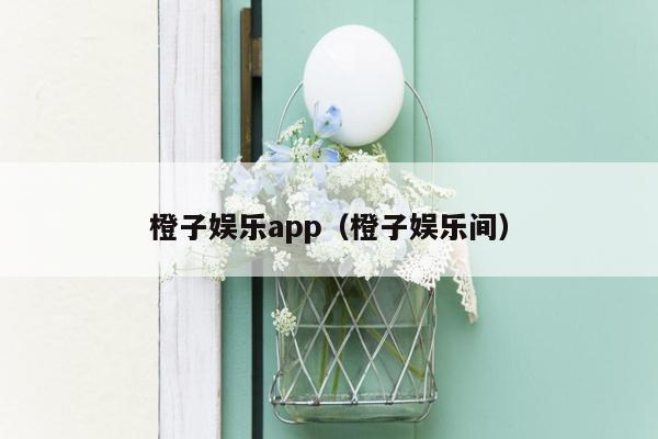 橙子娱乐app（橙子娱乐间）