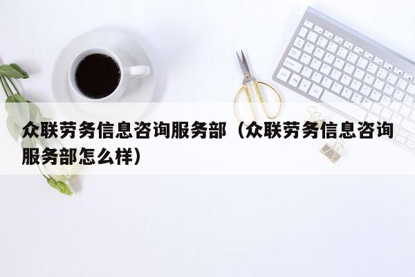 众联劳务信息咨询服务部（众联劳务信息咨询服务部怎么样）