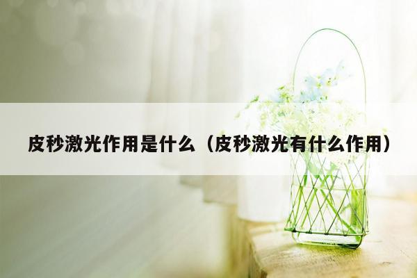 皮秒激光作用是什么（皮秒激光有什么作用）