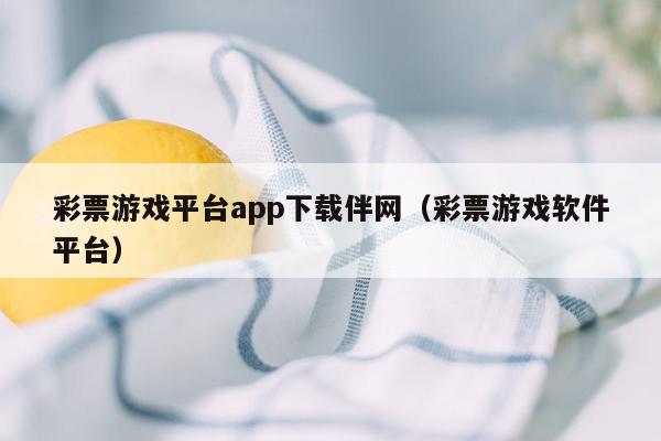 彩票游戏平台app下载伴网（彩票游戏软件平台）