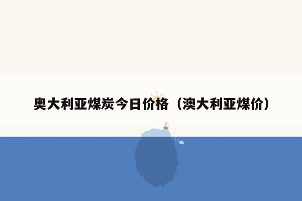 奥大利亚煤炭今日价格（澳大利亚煤价）