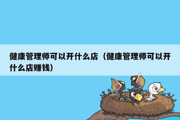 健康管理师可以开什么店（健康管理师可以开什么店赚钱）