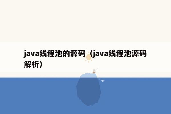 java线程池的源码（java线程池源码解析）