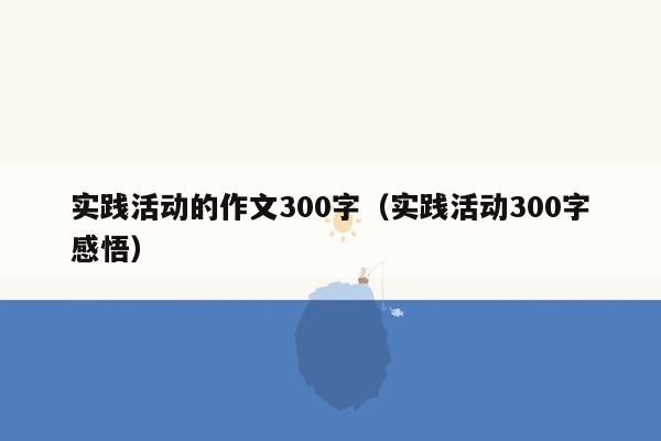 实践活动的作文300字（实践活动300字感悟）