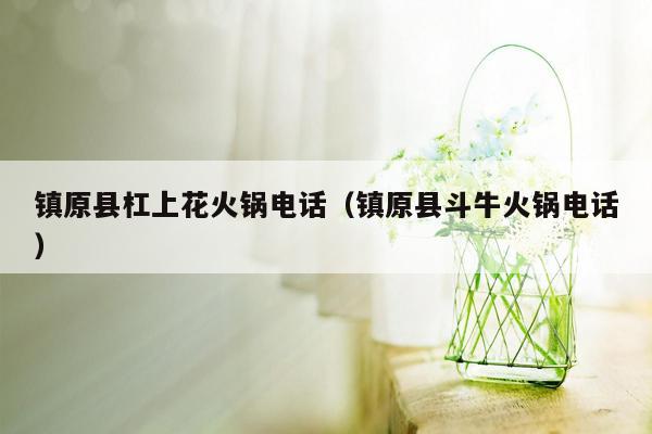 镇原县杠上花火锅电话（镇原县斗牛火锅电话）