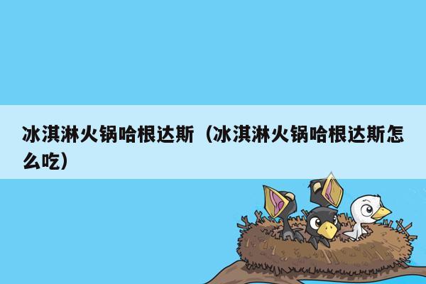 冰淇淋火锅哈根达斯（冰淇淋火锅哈根达斯怎么吃）