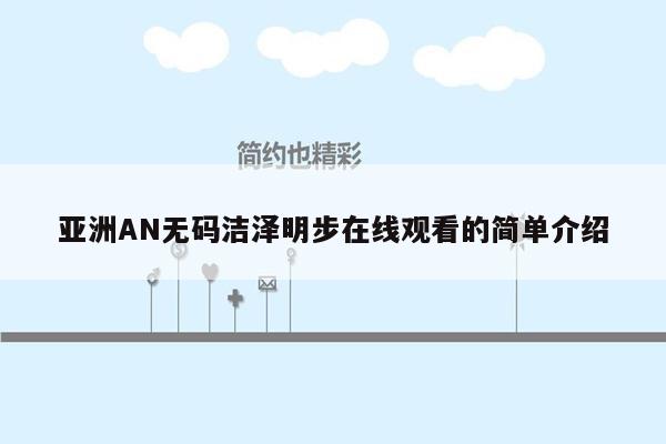 亚洲AN无码洁泽明步在线观看的简单介绍