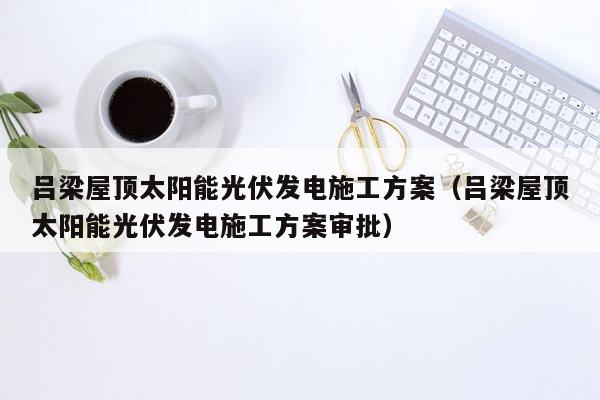 吕梁屋顶太阳能光伏发电施工方案（吕梁屋顶太阳能光伏发电施工方案审批）