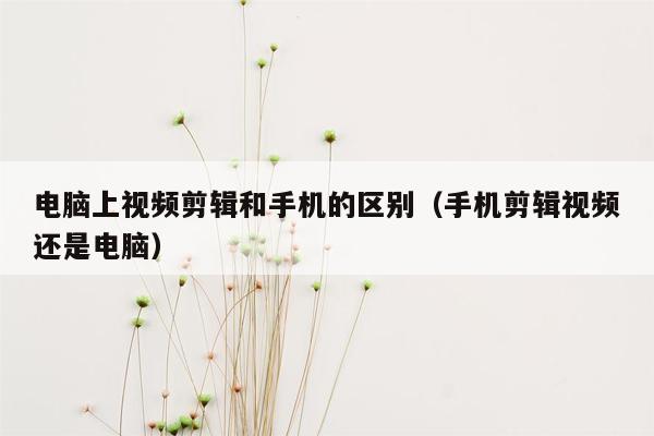 电脑上视频剪辑和手机的区别（手机剪辑视频还是电脑）