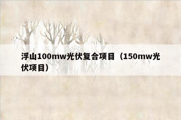 浮山100mw光伏复合项目（150mw光伏项目）