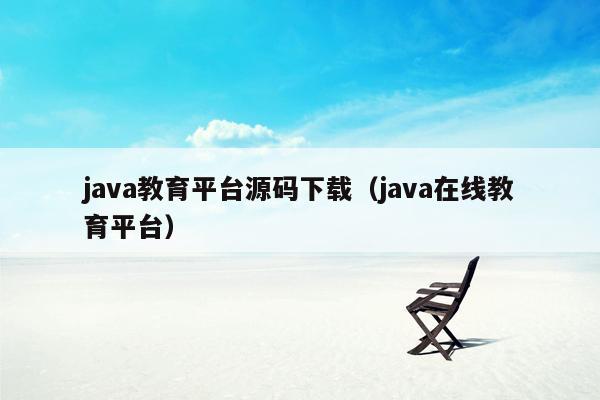 <strong>java</strong>教育平台源码下载（<strong>java</strong>在线教育平台）