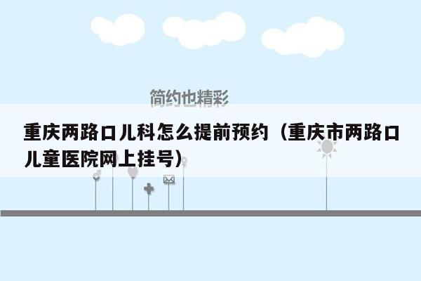 重庆两路口儿科怎么提前预约（重庆市两路口儿童医院网上挂号）