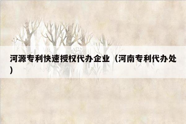 河源专利快速授权代办企业（河南专利代办处）