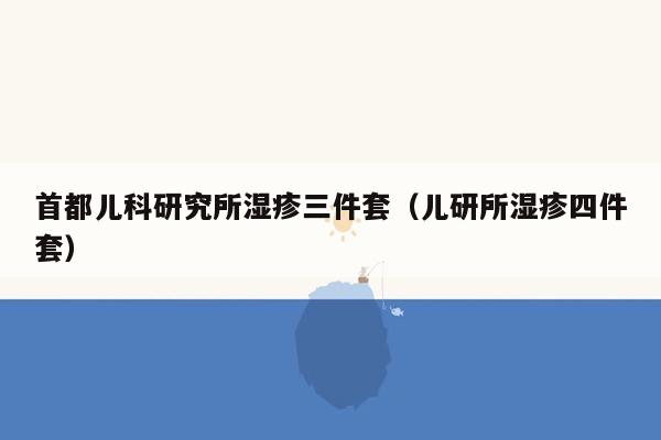 首都儿科研究所湿疹三件套（儿研所湿疹四件套）