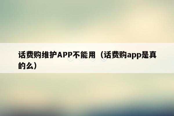 话费购维护APP不能用（话费购app是真的么）