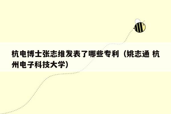 杭电博士张志维发表了哪些专利（姚志通 杭州电子科技大学）