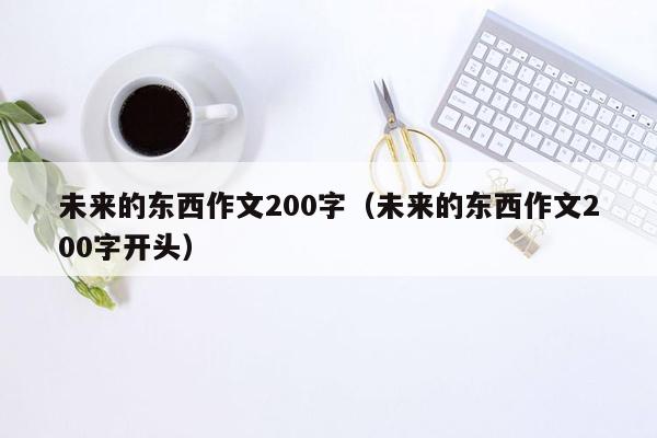 未来的东西作文200字（未来的东西作文200字开头）