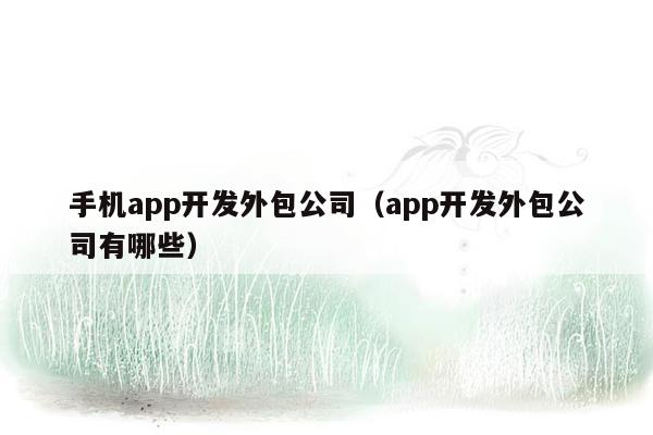 手机app开发外包公司（app开发外包公司有哪些）