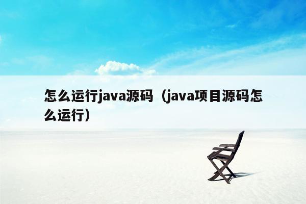 怎么运行<strong>java</strong>源码（<strong>java</strong>项目源码怎么运行）