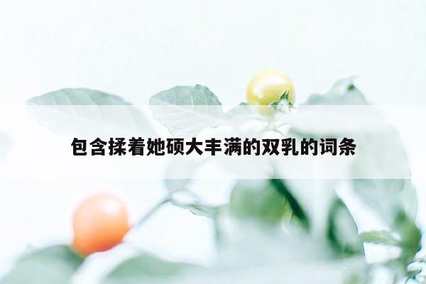 包含揉着她硕大丰满的双乳的词条