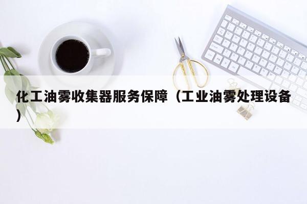 化工油雾收集器服务保障（工业油雾处理设备）