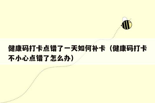 健康码打卡点错了一天如何补卡（健康码打卡不小心点错了怎么办）