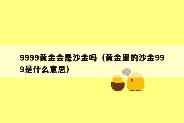 9999黄金会是沙金吗（黄金里的沙金999是什么意思）