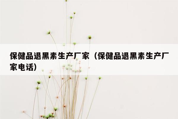 保健品退黑素生产厂家（保健品退黑素生产厂家电话）