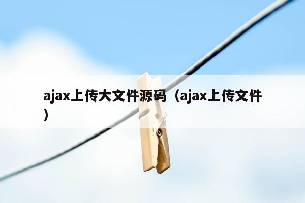 ajax上传大文件源码（ajax上传文件）