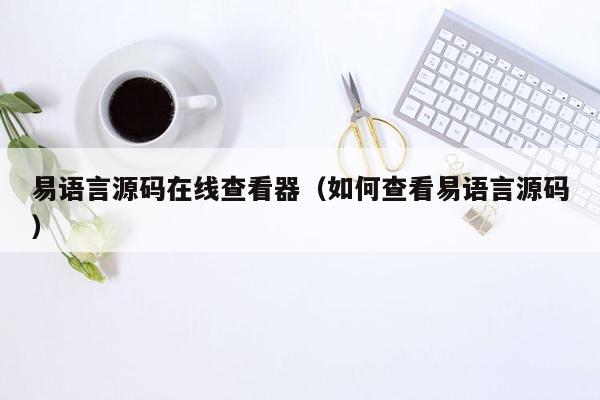 易语言源码在线查看器（如何查看易语言源码）