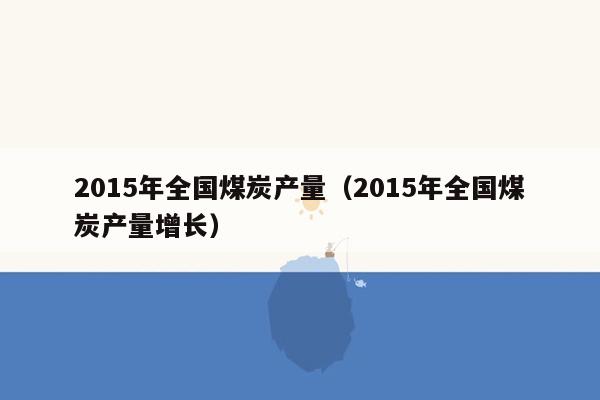 2015年全国煤炭产量（2015年全国煤炭产量增长）