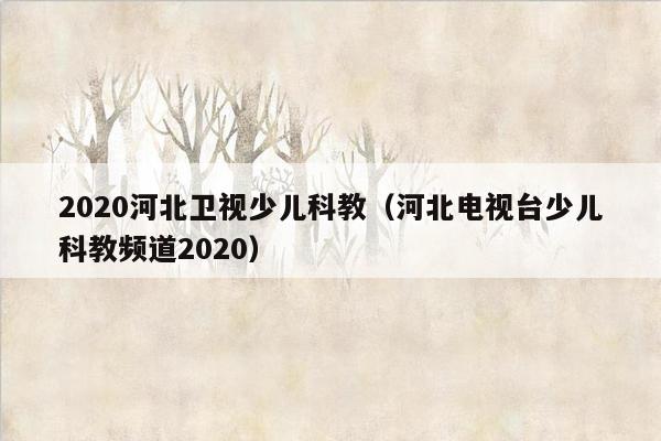 2020河北卫视少儿科教（河北电视台少儿科教频道2020）