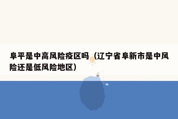 阜平是中高风险疫区吗（辽宁省阜新市是中风险还是低风险地区）