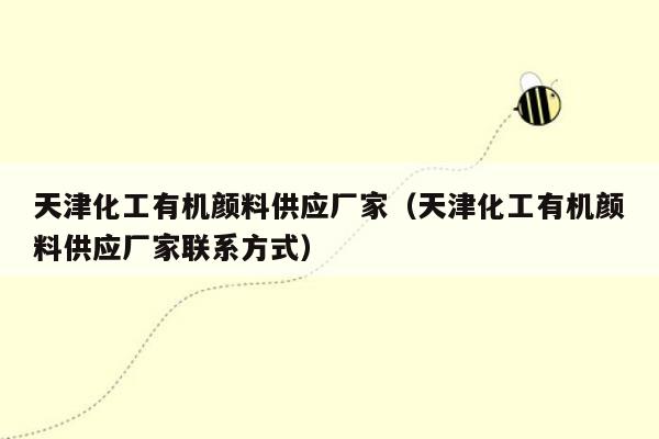 天津化工有机颜料供应厂家（天津化工有机颜料供应厂家联系方式）