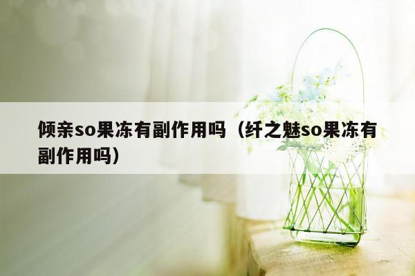 倾亲so果冻有副作用吗（纤之魅so果冻有副作用吗）