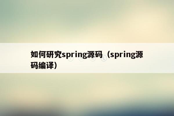 如何研究spring源码（spring源码编译）