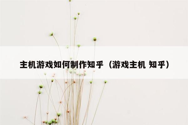 主机游戏如何制作知乎（游戏主机 知乎）