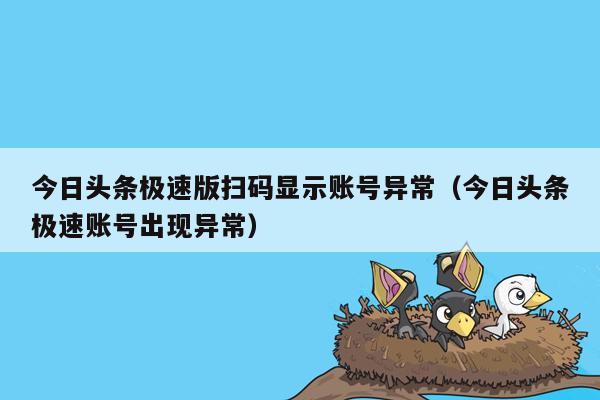 今日头条极速版扫码显示账号异常（今日头条极速账号出现异常）