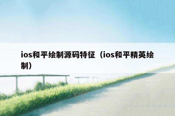 ios和平绘制源码特征（ios和平精英绘制）