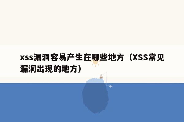 xss漏洞容易产生在哪些地方（XSS常见漏洞出现的地方）