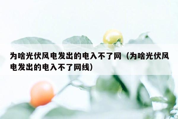 为啥光伏风电发出的电入不了网（为啥光伏风电发出的电入不了网线）