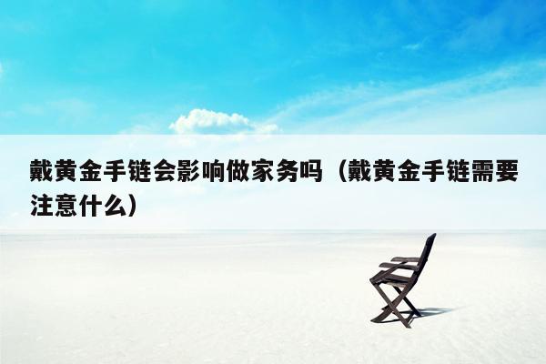 戴黄金手链会影响做家务吗（戴黄金手链需要注意什么）