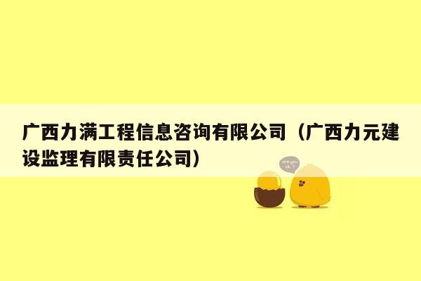 广西力满工程信息咨询有限公司（广西力元建设监理有限责任公司）