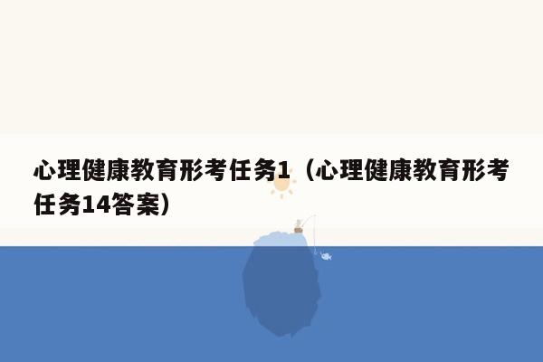 心理健康教育形考任务1（心理健康教育形考任务14答案）