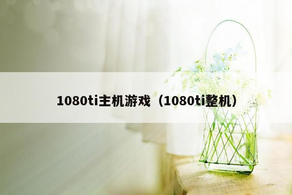 1080ti主机游戏（1080ti整机）