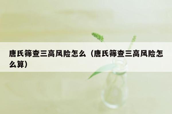 唐氏筛查三高风险怎么（唐氏筛查三高风险怎么算）