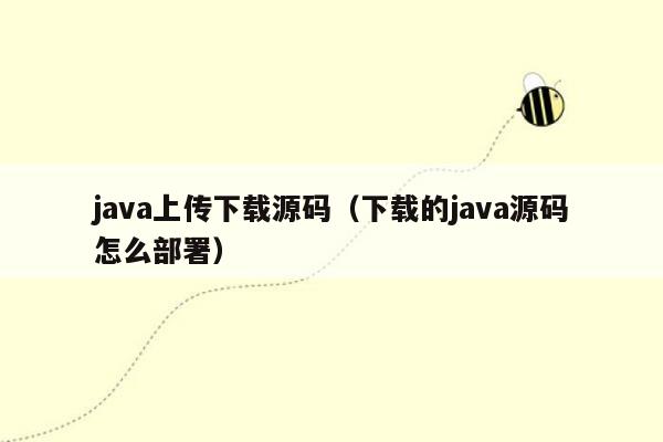 java上传下载源码（下载的java源码怎么部署）