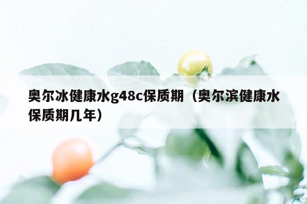 奥尔冰健康水g48c保质期（奥尔滨健康水保质期几年）