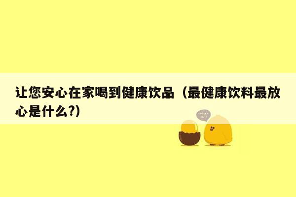 让您安心在家喝到健康饮品（最健康饮料最放心是什么?）